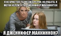 я не аристон, ты не зизерспун, но работа. я меган келли, а ты дженнифер маккиннтон я дженнифер маккиннон?