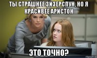 ты страшнее зизерспун, но я красивее аристон это точно?