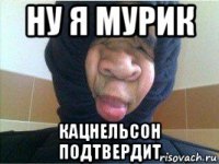 ну я мурик кацнельсон подтвердит