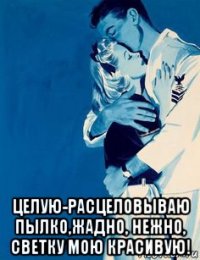  целую-расцеловываю пылко,жадно, нежно, светку мою красивую!