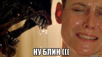  ну блин (((