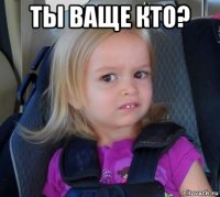 ты ваще кто? 