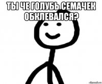 ты че голубь семачек обклевался? 