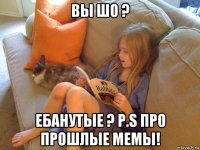 вы шо ? ебанутые ? p.s про прошлые мемы!