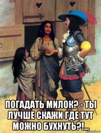  погадать милок? - ты лучше скажи где тут можно бухнуть?!...