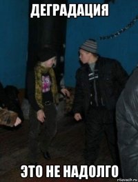 деградация это не надолго
