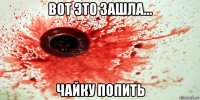 вот это зашла... чайку попить