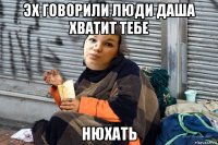 эх говорили люди даша хватит тебе нюхать