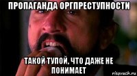 пропаганда оргпреступности такой тупой, что даже не понимает