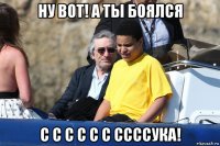 ну вот! а ты боялся с с с с с с ссссука!