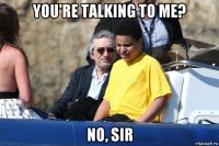 you're talking to me? no, sir