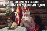даже дед мороз сходил попариться перед новым годом 