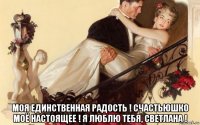  моя единственная радость ! счастьюшко моё настоящее ! я люблю тебя, светлана !
