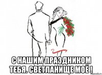  с нашим праздником тебя. светланище моё !