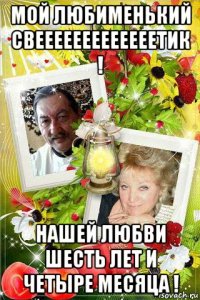 мой любименький свееееееееееееетик ! нашей любви шесть лет и четыре месяца !