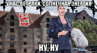 у нас ветряки, солнечная энергия ну, ну