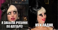 я забыла учебник по алгебре! ну и ладно
