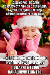 - дед мороз! подари пожалуйста айфон с телефона! буду в следующем году айфоном смотреть на вас! - хорошо, но только я не куплю айфон! я хочу подарить твою какашку!!! ешь его!