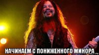  начинаем с пониженного минора