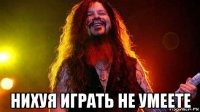  нихуя играть не умеете