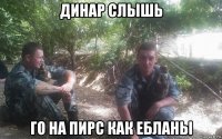 динар слышь го на пирс как ебланы
