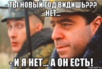 - ты новый год видишь??? - нет... - и я нет... а он есть!