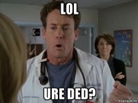 lol ure ded?