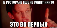 в ресторане еще не сидит никто это во первых