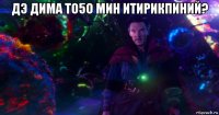 дэ дима то5о мин итирикпиний? 