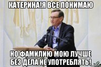 катерина!я все понимаю но фамилию мою лучше без дела не употреблять!