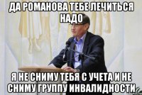 да романова тебе лечиться надо я не сниму тебя с учета и не сниму группу инвалидности
