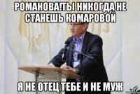 романова!ты никогда не станешь комаровой я не отец тебе и не муж