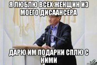 я люблю всех женщин из моего дисаансера дарю им подарки сплю с ними
