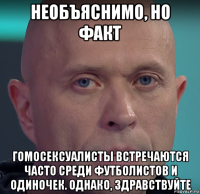 необъяснимо, но факт гомосексуалисты встречаются часто среди футболистов и одиночек. однако, здравствуйте