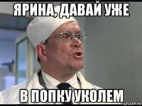 ярина, давай уже в попку уколем