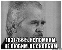  1931-1995. не помним. не любим. не скорбим.