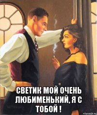  светик мой очень любименький, я с тобой !