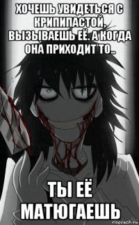 хочешь увидеться с крипипастой, вызываешь её. а когда она приходит то.. ты её матюгаешь