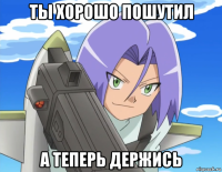 ты хорошо пошутил а теперь держись