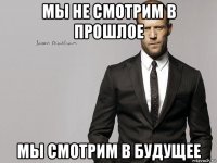 мы не смотрим в прошлое мы смотрим в будущее