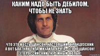 каким надо быть дебилом, чтобы не знать что это и есть шансон, настоящий, французский. а вот блатняк типа михаила круга - это не шансон! это российский тюремный фольк!