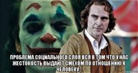  проблема социального слоя вся в том что у нас жестокость выдают смехом по отношению к человеку...