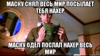 маску снял весь мир посылает тебя нахер маску одел послал нахер весь мир