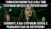 гомосексуалисты! а вы там случаем ничего не перепутали? скажите, а вы случаем связь с реальностью не потеряли?