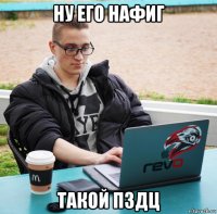 ну его нафиг такой пздц