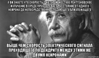а ви знаете что скорость с которой жёсткое рентгеновское излучение в среде преодолевает расстояние от одного нейрона до непосредственно следующего близлежащего выше чем скорость электрического сигнала проходящего по дендриту между этими же двумя нейронами