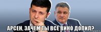 арсен, зачем ты всё вино допил?