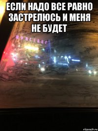 если надо все равно застрелюсь и меня не будет 