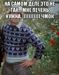 на самом деле это не так... мне печень нужна...)))))))))) чмок 