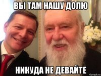 вы там нашу долю никуда не девайте